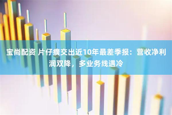 宝尚配资 片仔癀交出近10年最差季报：营收净利润双降，多业务线遇冷