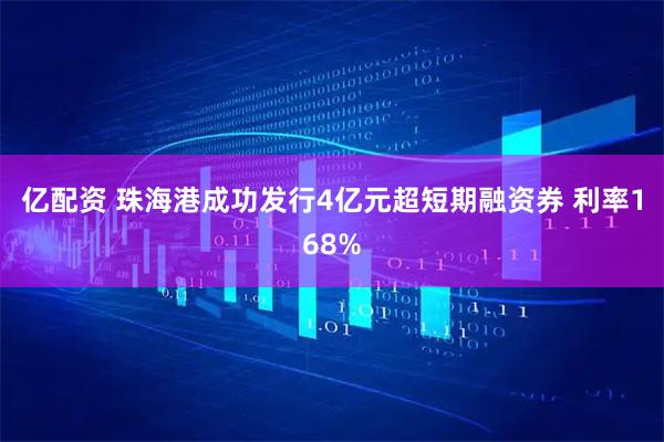 亿配资 珠海港成功发行4亿元超短期融资券 利率168%