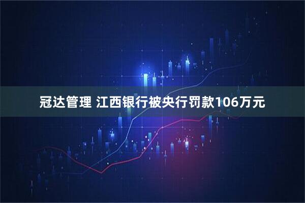 冠达管理 江西银行被央行罚款106万元