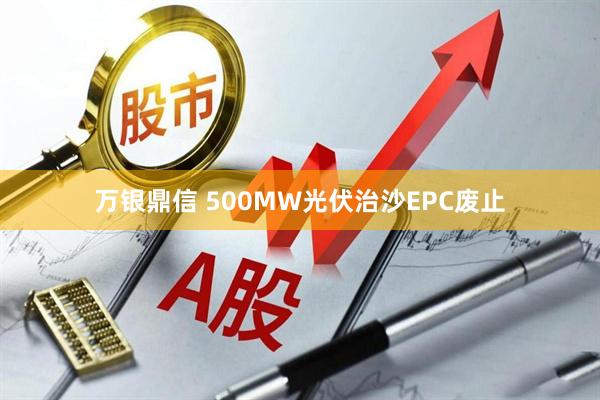 万银鼎信 500MW光伏治沙EPC废止