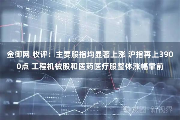 金御网 收评：主要股指均显著上涨 沪指再上3900点 工程机械股和医药医疗股整体涨幅靠前
