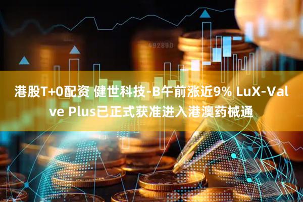 港股T+0配资 健世科技-B午前涨近9% LuX-Valve Plus已正式获准进入港澳药械通