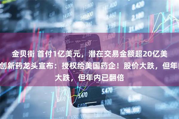 金贝街 首付1亿美元,潜在交易金额超20亿美元,A股创新药龙头宣布:授权给美国药企!股价大跌,但年内已翻倍