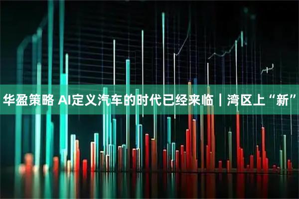 华盈策略 AI定义汽车的时代已经来临｜湾区上“新”