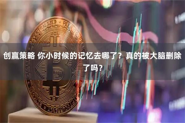 创赢策略 你小时候的记忆去哪了？真的被大脑删除了吗？