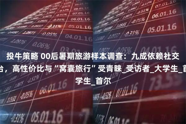 投牛策略 00后暑期旅游样本调查:九成依赖社交平台,高性价比与“窝囊旅行”受青睐_受访者_大学生_首尔