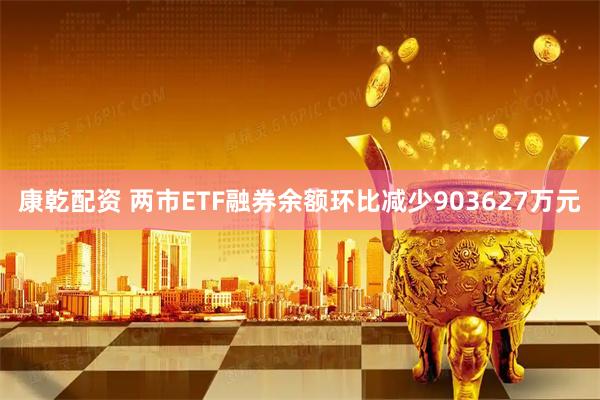 康乾配资 两市ETF融券余额环比减少903627万元