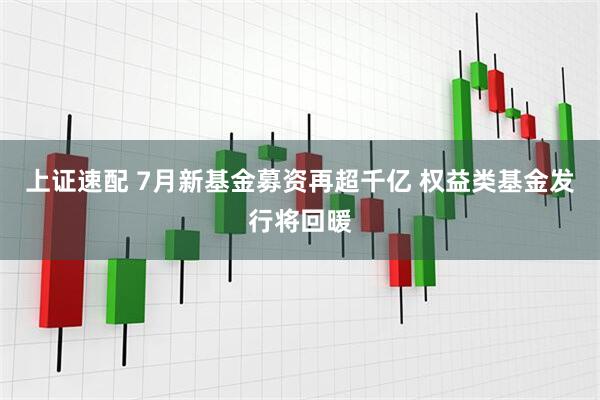 上证速配 7月新基金募资再超千亿 权益类基金发行将回暖