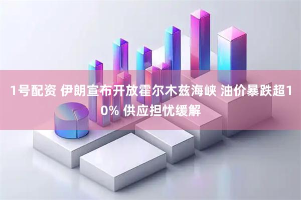 1号配资 伊朗宣布开放霍尔木兹海峡 油价暴跌超10% 供应担忧缓解