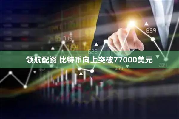 领航配资 比特币向上突破77000美元