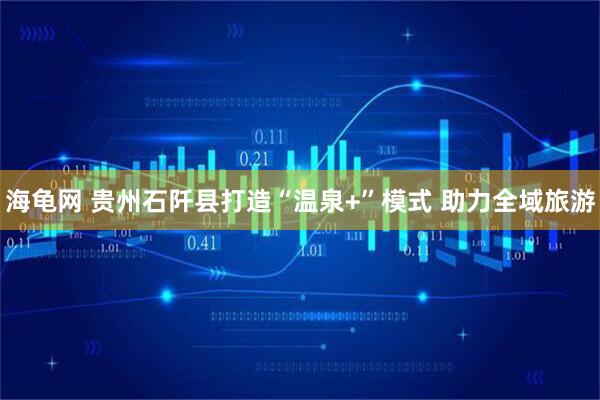 海龟网 贵州石阡县打造“温泉+”模式 助力全域旅游