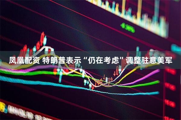 凤凰配资 特朗普表示“仍在考虑”调整驻意美军