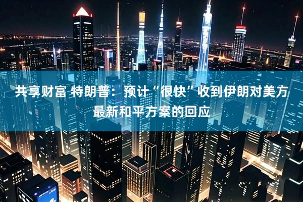 共享财富 特朗普：预计“很快”收到伊朗对美方最新和平方案的回应
