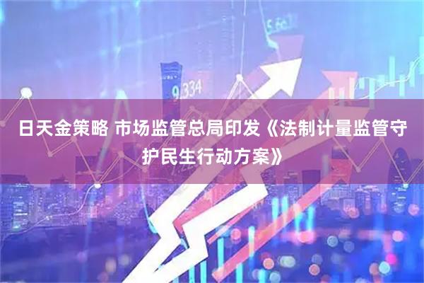日天金策略 市场监管总局印发《法制计量监管守护民生行动方案》