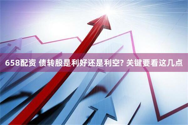 658配资 债转股是利好还是利空? 关键要看这几点