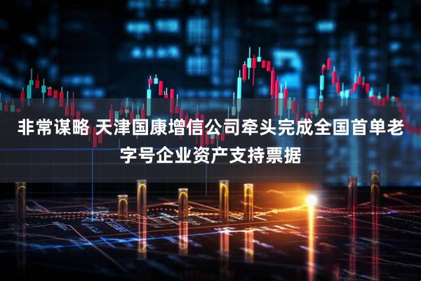 非常谋略 天津国康增信公司牵头完成全国首单老字号企业资产支持票据