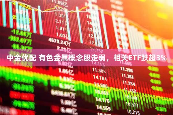 中金优配 有色金属概念股走弱，相关ETF跌超3%