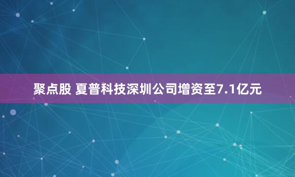 聚点股 夏普科技深圳公司增资至7.1亿元