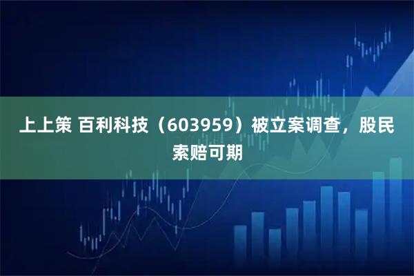 上上策 百利科技（603959）被立案调查，股民索赔可期