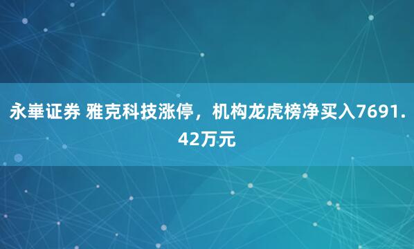 永崋证券 雅克科技涨停，机构龙虎榜净买入7691.42万元