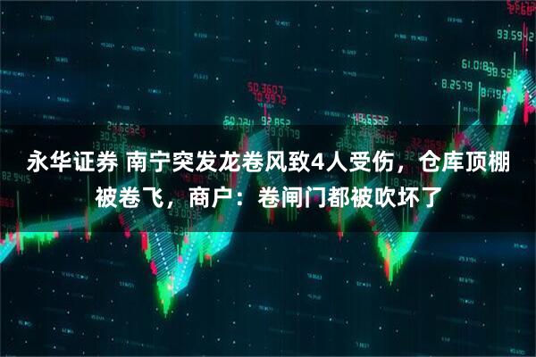 永华证券 南宁突发龙卷风致4人受伤，仓库顶棚被卷飞，商户：卷闸门都被吹坏了