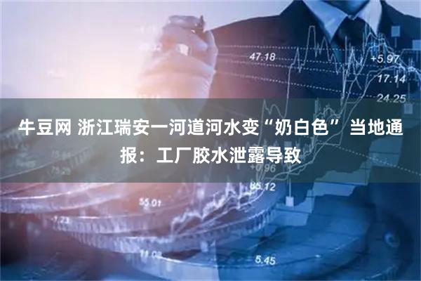牛豆网 浙江瑞安一河道河水变“奶白色” 当地通报：工厂胶水泄露导致