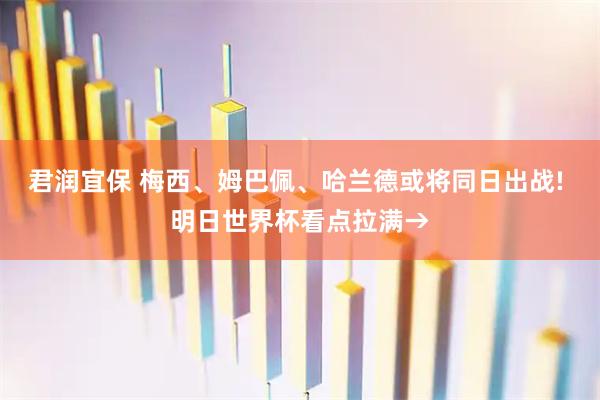君润宜保 梅西、姆巴佩、哈兰德或将同日出战! 明日世界杯看点拉满→