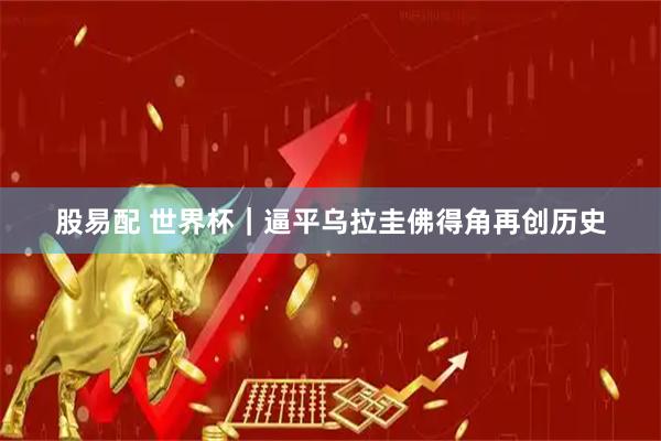 股易配 世界杯｜逼平乌拉圭佛得角再创历史