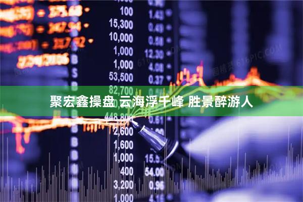 聚宏鑫操盘 云海浮千峰 胜景醉游人