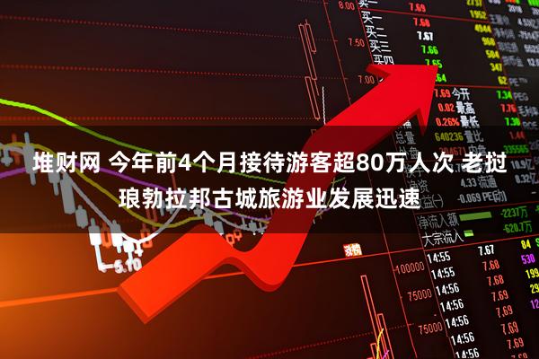 堆财网 今年前4个月接待游客超80万人次 老挝琅勃拉邦古城旅游业发展迅速