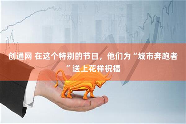 创通网 在这个特别的节日,他们为“城市奔跑者”送上花样祝福
