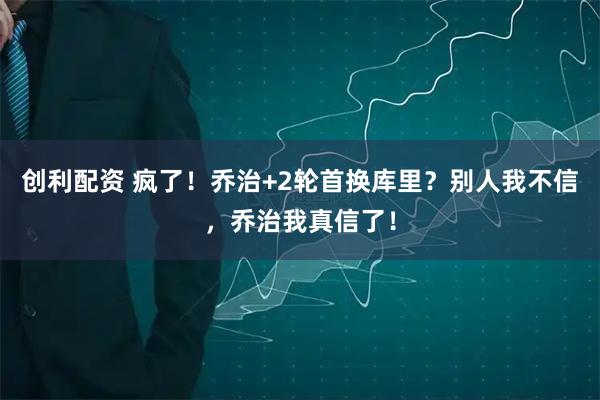 创利配资 疯了!乔治+2轮首换库里?别人我不信,乔治我真信了!