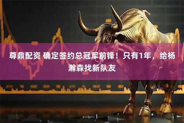 尊鼎配资 确定签约总冠军前锋！只有1年，给杨瀚森找新队友