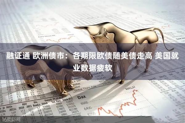 融证通 欧洲债市：各期限欧债随美债走高 美国就业数据疲软