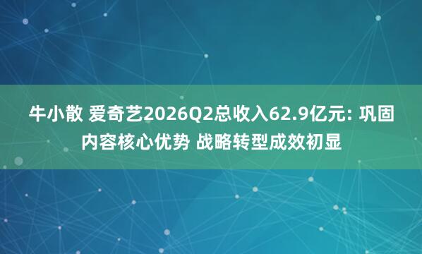 牛小散 爱奇艺2026Q2总收入62.9亿元: 巩固内容核心优势 战略转型成效初显