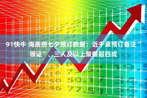91快牛 海底捞七夕预订数据：近千桌预订备注“领证”、三人及以上聚餐超四成