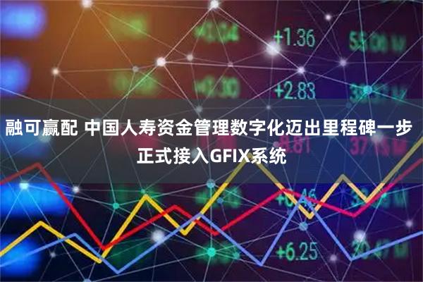 融可赢配 中国人寿资金管理数字化迈出里程碑一步 正式接入GFIX系统