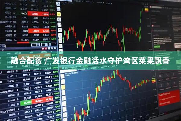 融合配资 广发银行金融活水守护湾区菜果飘香