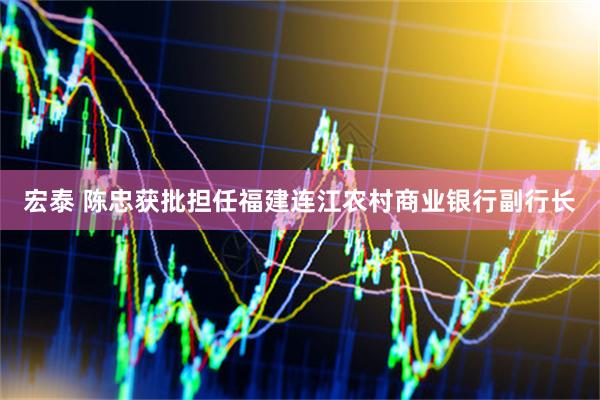 宏泰 陈忠获批担任福建连江农村商业银行副行长