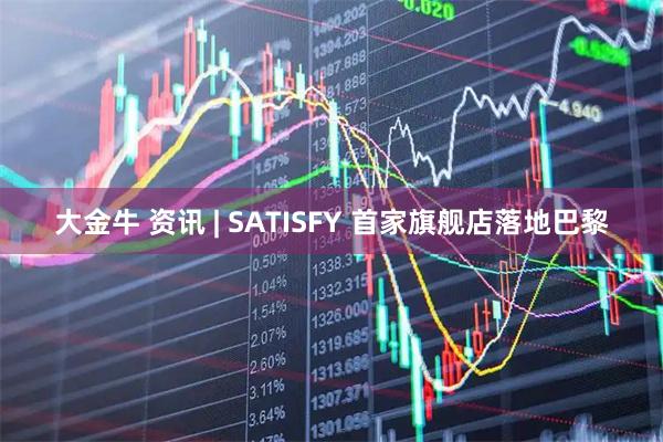 大金牛 资讯 | SATISFY 首家旗舰店落地巴黎
