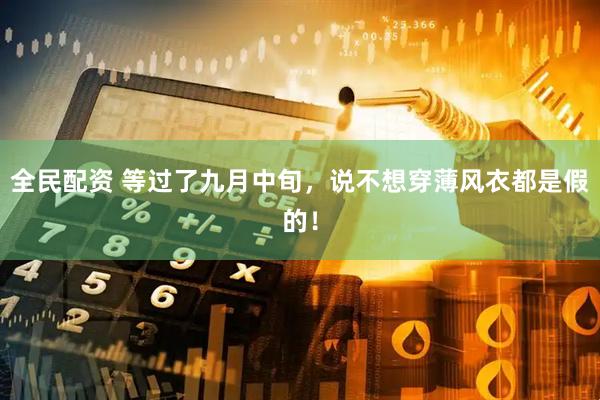 全民配资 等过了九月中旬，说不想穿薄风衣都是假的！
