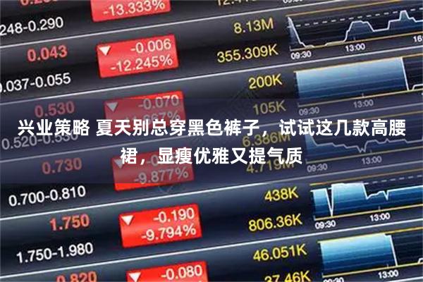 兴业策略 夏天别总穿黑色裤子,试试这几款高腰裙,显瘦优雅又提气质